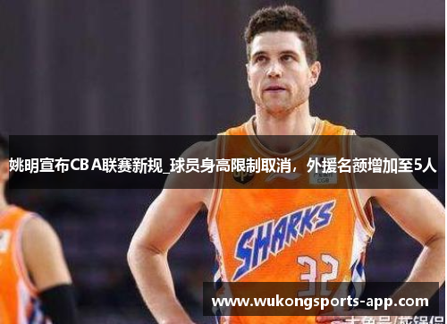 姚明宣布CBA联赛新规_球员身高限制取消，外援名额增加至5人