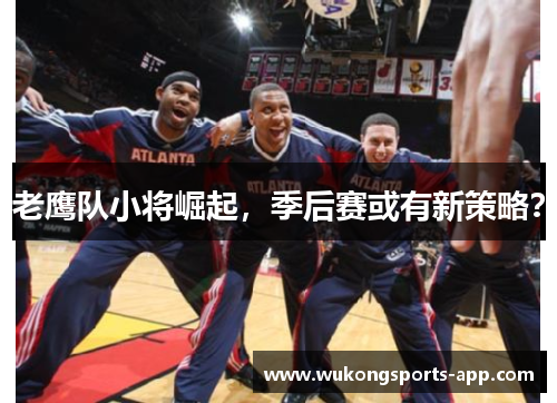 老鹰队小将崛起，季后赛或有新策略？