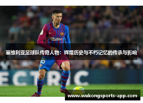 塞维利亚足球队传奇人物：辉煌历史与不朽记忆的传承与影响