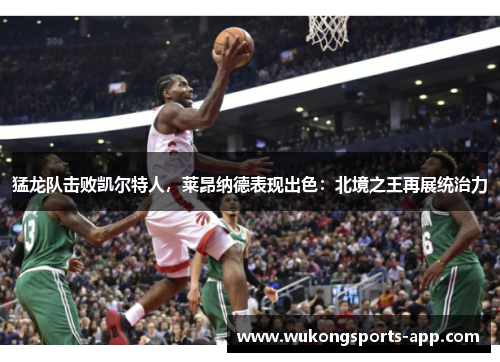 猛龙队击败凯尔特人，莱昂纳德表现出色：北境之王再展统治力