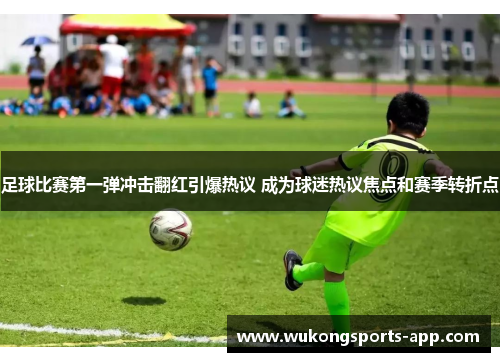 足球比赛第一弹冲击翻红引爆热议 成为球迷热议焦点和赛季转折点