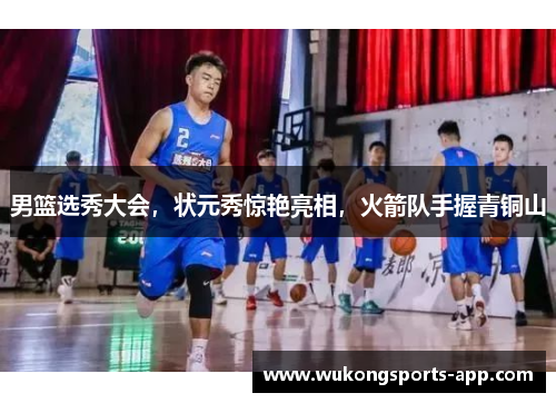 男篮选秀大会，状元秀惊艳亮相，火箭队手握青铜山