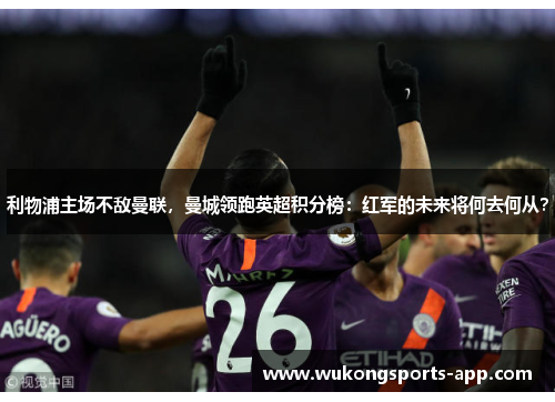 利物浦主场不敌曼联，曼城领跑英超积分榜：红军的未来将何去何从？