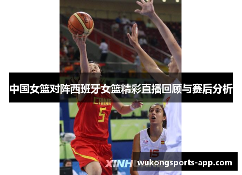 中国女篮对阵西班牙女篮精彩直播回顾与赛后分析