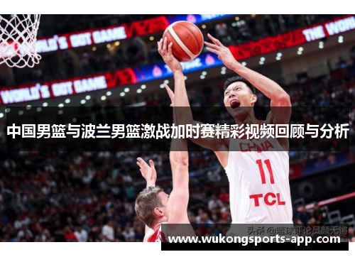 中国男篮与波兰男篮激战加时赛精彩视频回顾与分析