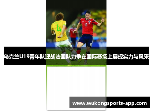 乌克兰U19青年队迎战法国队力争在国际赛场上展现实力与风采