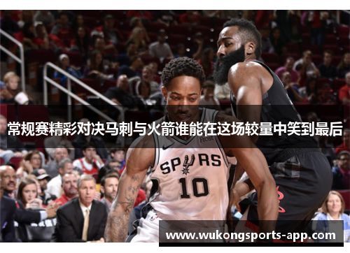 常规赛精彩对决马刺与火箭谁能在这场较量中笑到最后