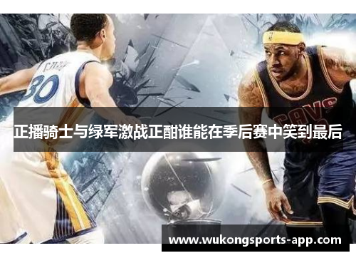 正播骑士与绿军激战正酣谁能在季后赛中笑到最后