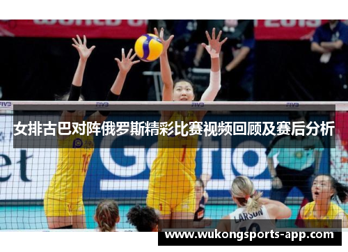 女排古巴对阵俄罗斯精彩比赛视频回顾及赛后分析