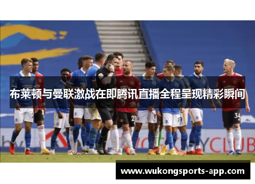布莱顿与曼联激战在即腾讯直播全程呈现精彩瞬间