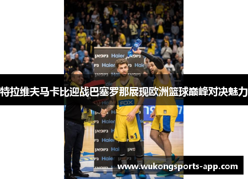 特拉维夫马卡比迎战巴塞罗那展现欧洲篮球巅峰对决魅力