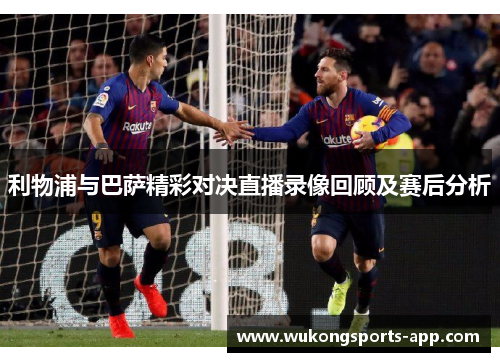 利物浦与巴萨精彩对决直播录像回顾及赛后分析